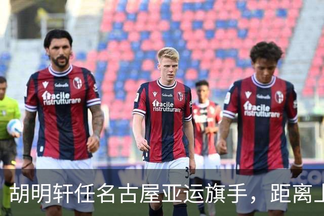 胡明轩任名古屋亚运旗手，距离上次李楠举旗已经24年，男篮小个扛大任